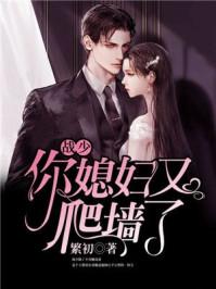 战少你媳妇又爬墙了短剧 战少你媳妇又爬墙了短剧